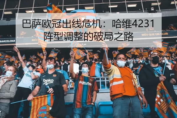 巴萨欧冠出线危机：哈维4231阵型调整的破局之路