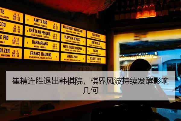 崔精连胜退出韩棋院，棋界风波持续发酵影响几何