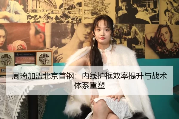 周琦加盟北京首钢：内线护框效率提升与战术体系重塑