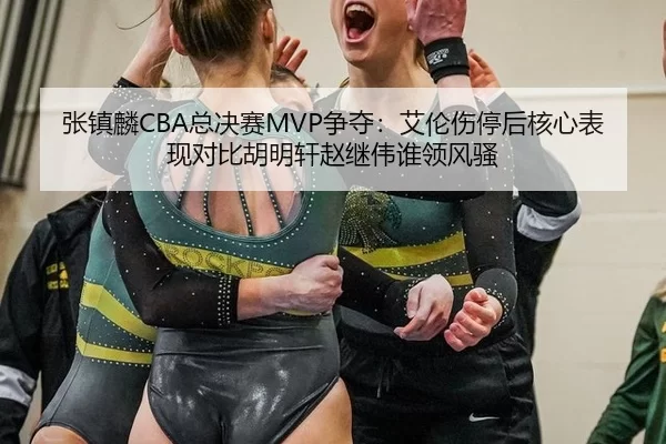 张镇麟CBA总决赛MVP争夺：艾伦伤停后核心表现对比胡明轩赵继伟谁领风骚