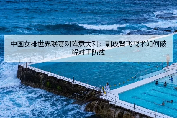 中国女排世界联赛对阵意大利：副攻背飞战术如何破解对手防线