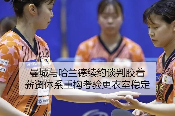 曼城与哈兰德续约谈判胶着 薪资体系重构考验更衣室稳定