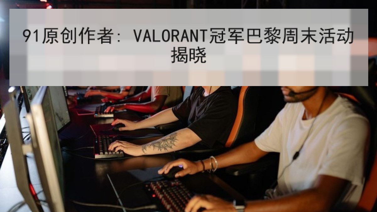91原创作者: VALORANT冠军巴黎周末活动揭晓 91原创作者: VALORANT冠军巴黎周末活动揭晓