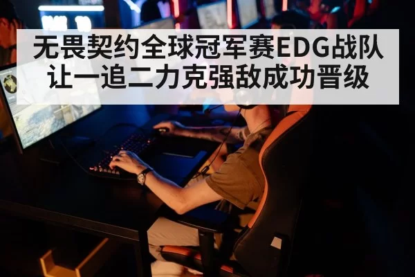 无畏契约全球冠军赛EDG战队让一追二力克强敌成功晋级