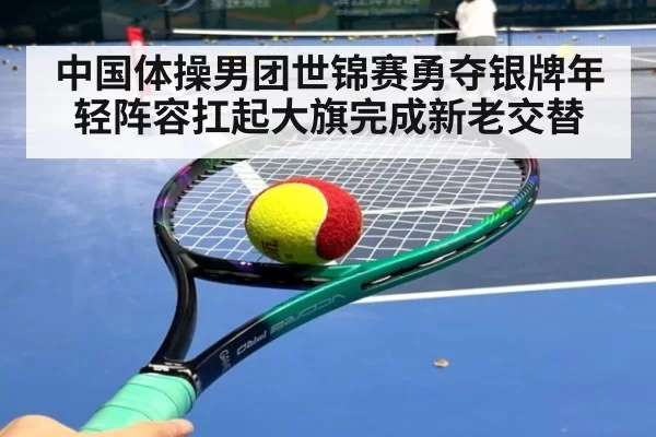 中国体操男团世锦赛勇夺银牌年轻阵容扛起大旗完成新老交替