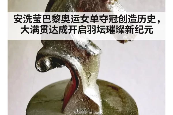 安洗莹巴黎奥运女单夺冠创造历史,大满贯达成开启羽坛璀璨新纪元