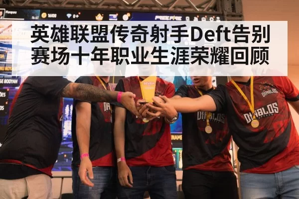 英雄联盟传奇射手Deft告别赛场十年职业生涯荣耀回顾